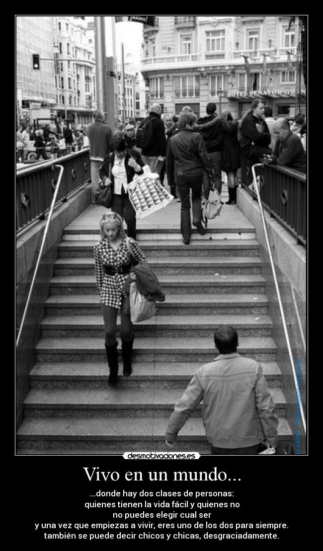 Vivo en un mundo... - ...donde hay dos clases de personas:
quienes tienen la vida fácil y quienes no
no puedes elegir cual ser
y una vez que empiezas a vivir, eres uno de los dos para siempre.
también se puede decir chicos y chicas, desgraciadamente.