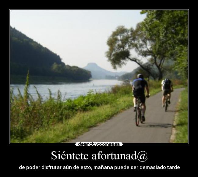 Siéntete afortunad@ - de poder disfrutar aún de esto, mañana puede ser demasiado tarde