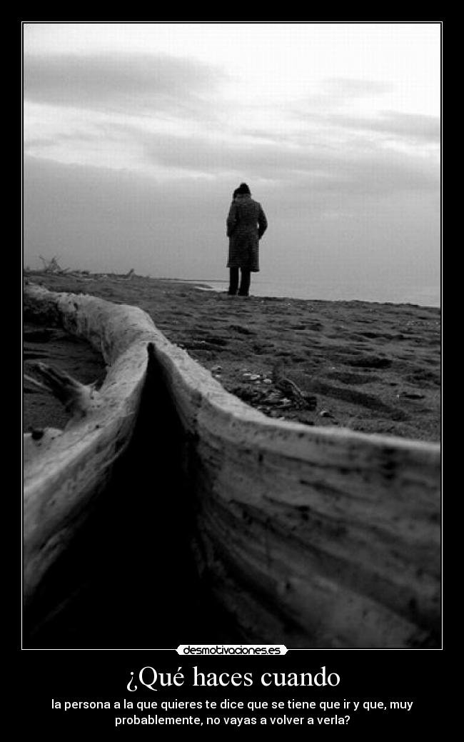 ¿Qué haces cuando - la persona a la que quieres te dice que se tiene que ir y que, muy
probablemente, no vayas a volver a verla?