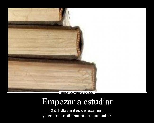 Empezar a estudiar - 2 ó 3 días antes del examen,
y sentirse terriblemente responsable.