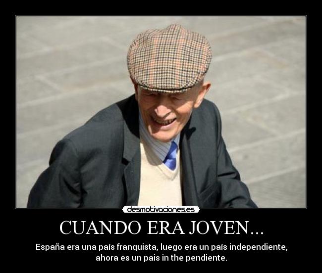 CUANDO ERA JOVEN... - España era una país franquista, luego era un país independiente,
ahora es un pais in the pendiente.