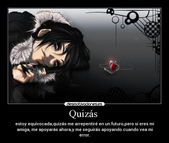 Quizás - estoy equivocada,quizás me arrepentiré en un futuro,pero si eres mi
amiga, me apoyarás ahora,y me seguirás apoyando cuando vea mi
error.