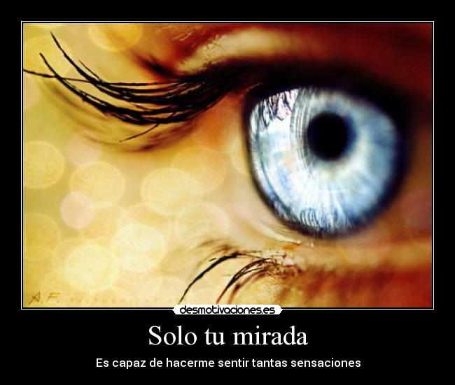 Solo tu mirada - Es capaz de hacerme sentir tantas sensaciones