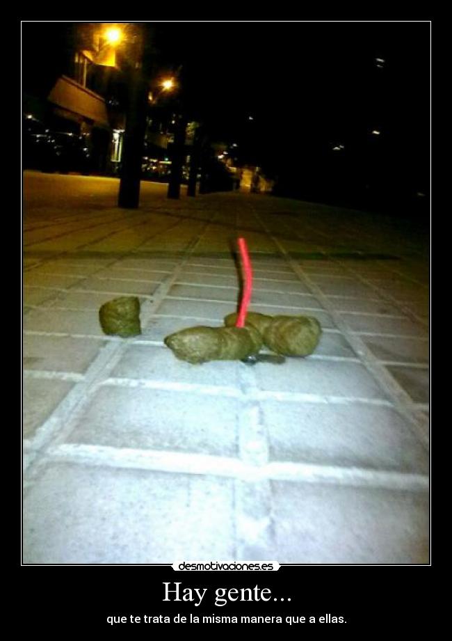 Hay gente... - que te trata de la misma manera que a ellas.