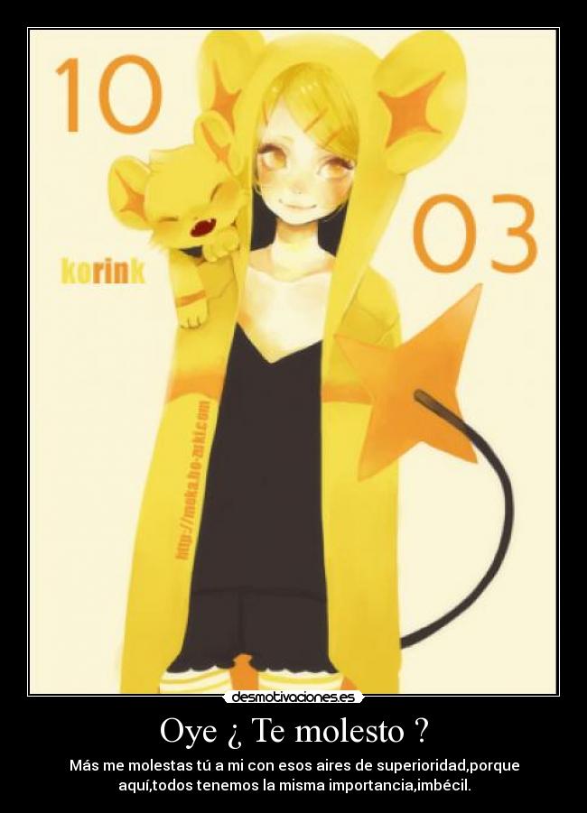 Oye ¿ Te molesto ? - Más me molestas tú a mi con esos aires de superioridad,porque
aquí,todos tenemos la misma importancia,imbécil.