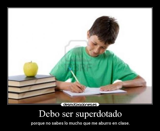 Debo ser superdotado - porque no sabes lo mucho que me aburro en clase.