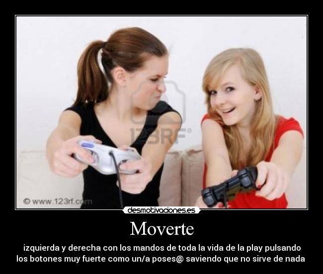 Moverte - izquierda y derecha con los mandos de toda la vida de la play pulsando
los botones muy fuerte como un/a poses@ saviendo que no sirve de nada 