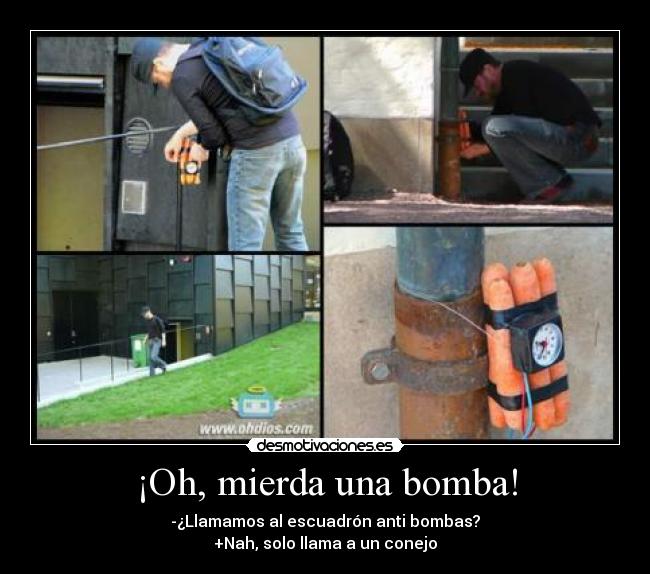 ¡Oh, mierda una bomba! - -¿Llamamos al escuadrón anti bombas?
+Nah, solo llama a un conejo