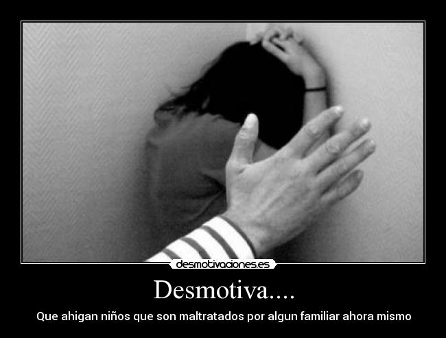 Desmotiva.... - Que ahigan niños que son maltratados por algun familiar ahora mismo