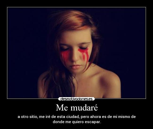 Me mudaré - a otro sitio, me iré de esta ciudad, pero ahora es de mi mismo de
donde me quiero escapar.
