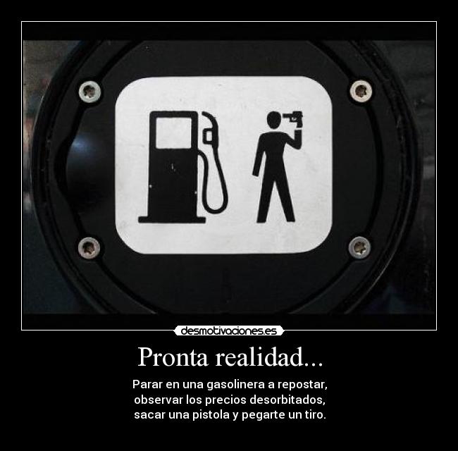 Pronta realidad... - Parar en una gasolinera a repostar,
observar los precios desorbitados,
sacar una pistola y pegarte un tiro.
