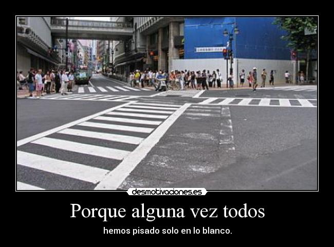 Porque alguna vez todos - hemos pisado solo en lo blanco.