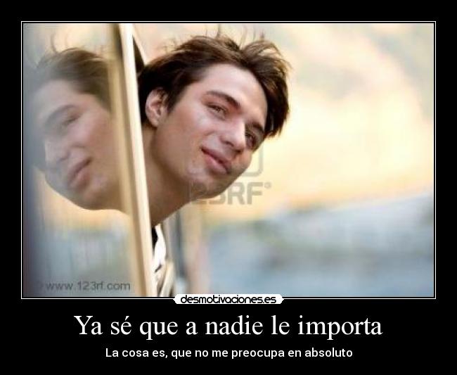 Ya sé que a nadie le importa - La cosa es, que no me preocupa en absoluto