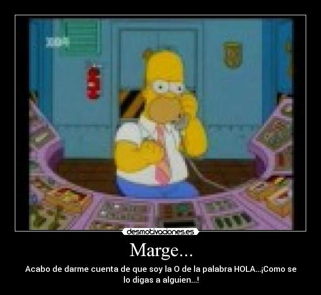 Marge... - Acabo de darme cuenta de que soy la O de la palabra HOLA...¡Como se
lo digas a alguien...!