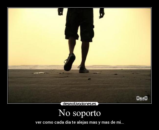 No soporto - ver como cada dia te alejas mas y mas de mi...