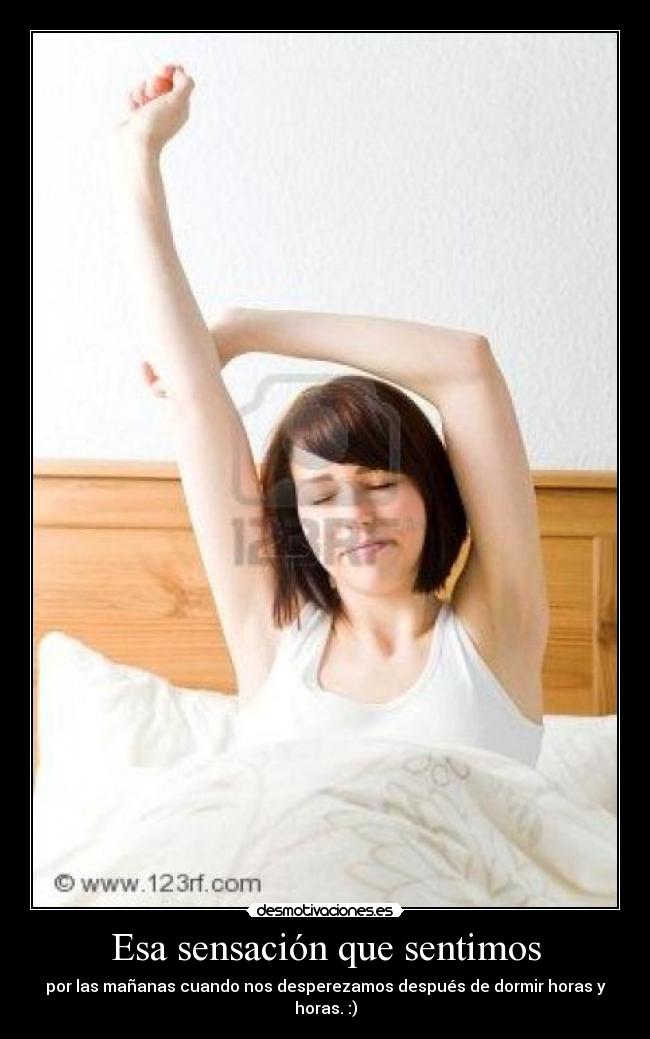 Esa sensación que sentimos - por las mañanas cuando nos desperezamos después de dormir horas y horas. :)