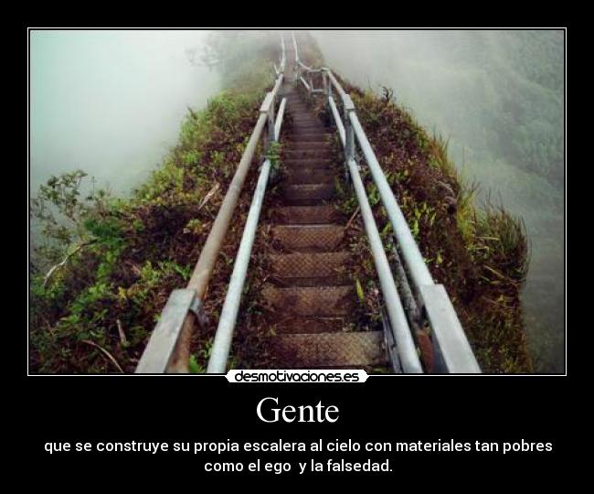 Gente - que se construye su propia escalera al cielo con materiales tan pobres
como el ego  y la falsedad.