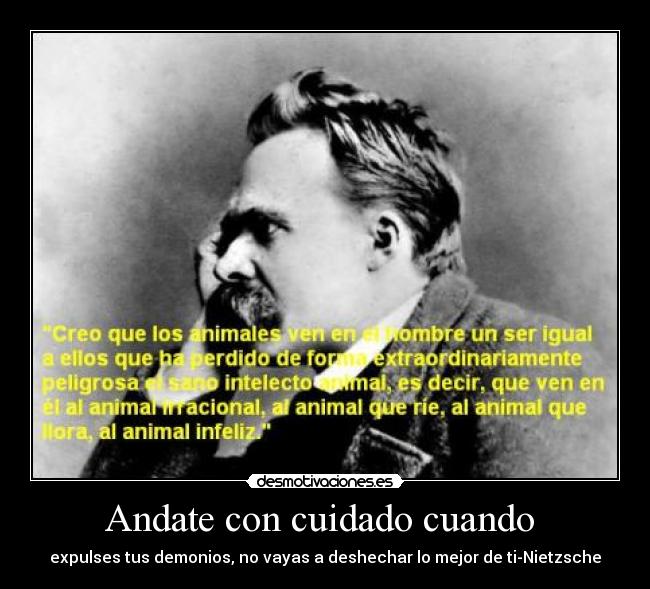 Andate con cuidado cuando  - expulses tus demonios, no vayas a deshechar lo mejor de ti-Nietzsche