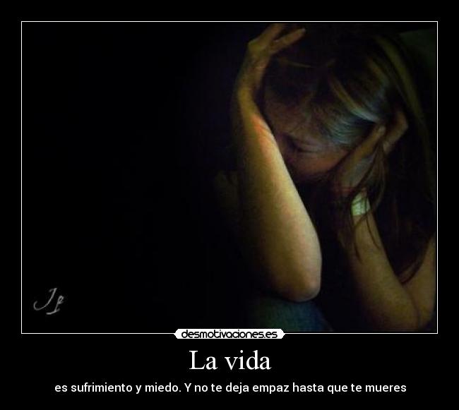 La vida - es sufrimiento y miedo. Y no te deja empaz hasta que te mueres