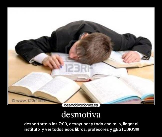 desmotiva - despertarte a las 7:00, desayunar y todo ese rollo, llegar al
instituto y ver todos esos libros, profesores y ¡¡¡ESTUDIOS!!!