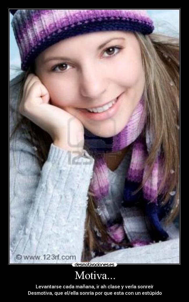Motiva... - Levantarse cada mañana, ir ah clase y verla sonreír
Desmotiva, que el/ella sonría por que esta con un estúpido