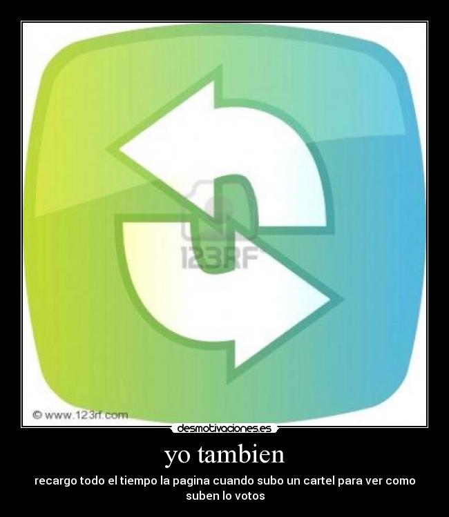 yo tambien - recargo todo el tiempo la pagina cuando subo un cartel para ver como suben lo votos
