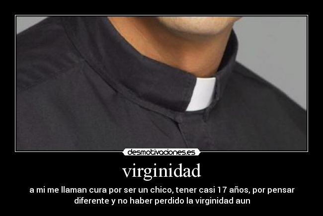 virginidad - a mi me llaman cura por ser un chico, tener casi 17 años, por pensar
diferente y no haber perdido la virginidad aun