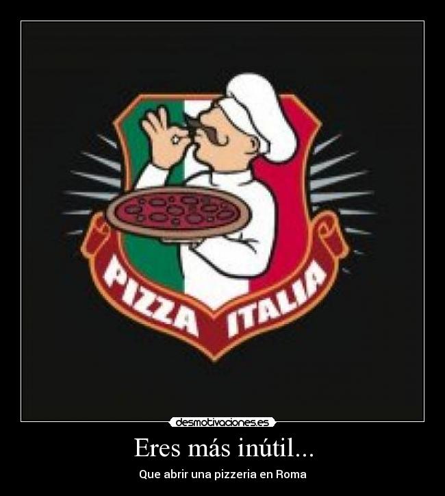 Eres más inútil... - Que abrir una pizzeria en Roma