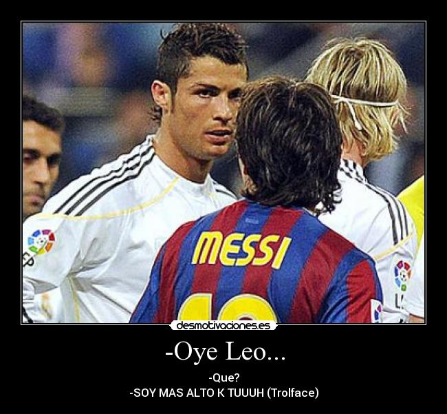 -Oye Leo... - -Que?
-SOY MAS ALTO K TUUUH (Trolface)