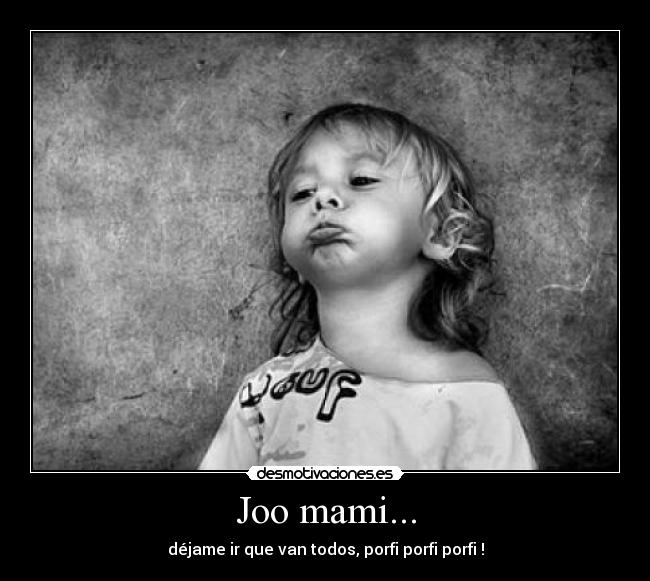 Joo mami... - déjame ir que van todos, porfi porfi porfi !