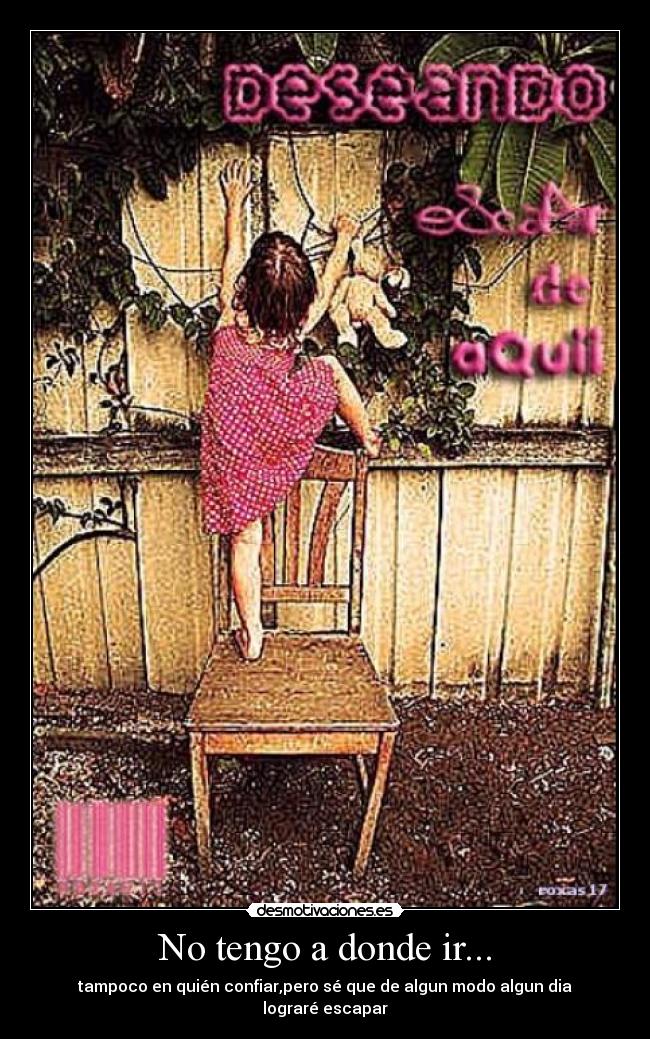 No tengo a donde ir... - tampoco en quién confiar,pero sé que de algun modo algun dia lograré escapar