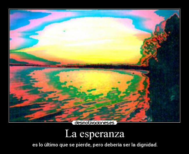 La esperanza - es lo último que se pierde, pero debería ser la dignidad.