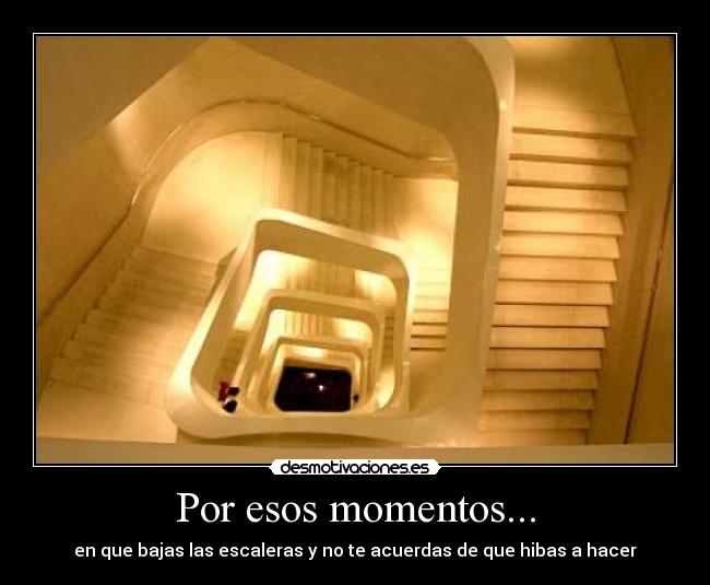 Por esos momentos... - en que bajas las escaleras y no te acuerdas de que hibas a hacer