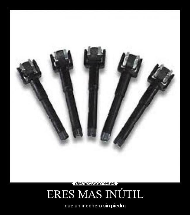 ERES MAS INÚTIL - que un mechero sin piedra