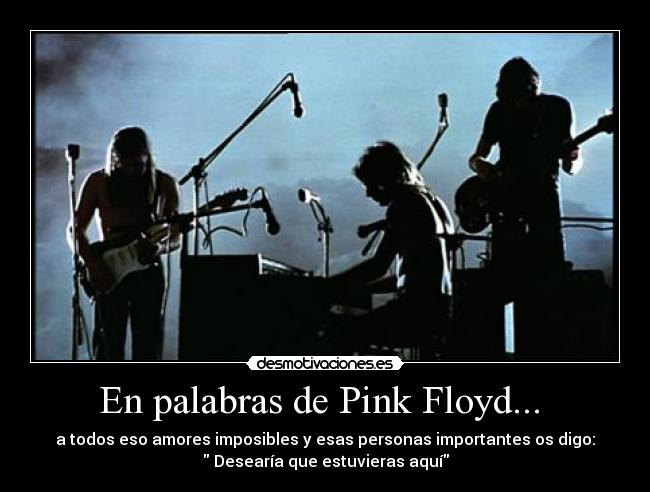 En palabras de Pink Floyd... - a todos eso amores imposibles y esas personas importantes os digo:
Desearía que estuvieras aquí