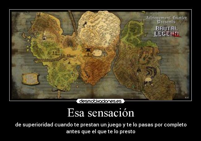 Esa sensación - de superioridad cuando te prestan un juego y te lo pasas por completo
antes que el que te lo presto