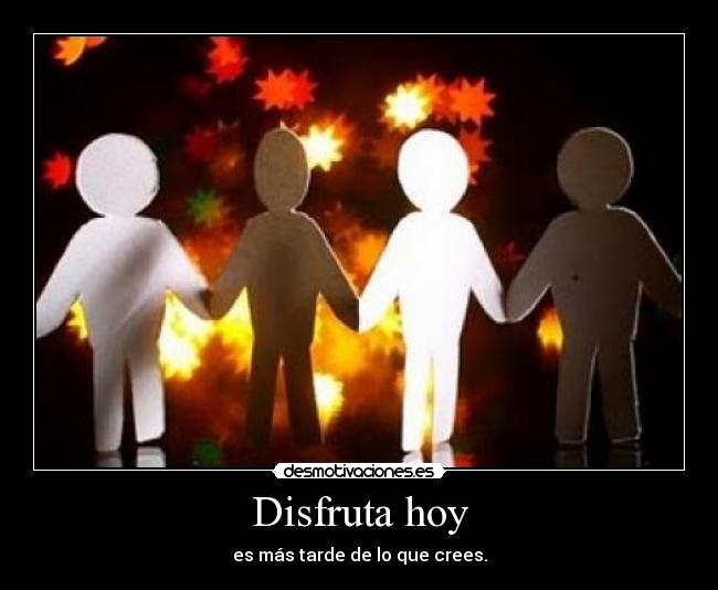 Disfruta hoy - es más tarde de lo que crees.