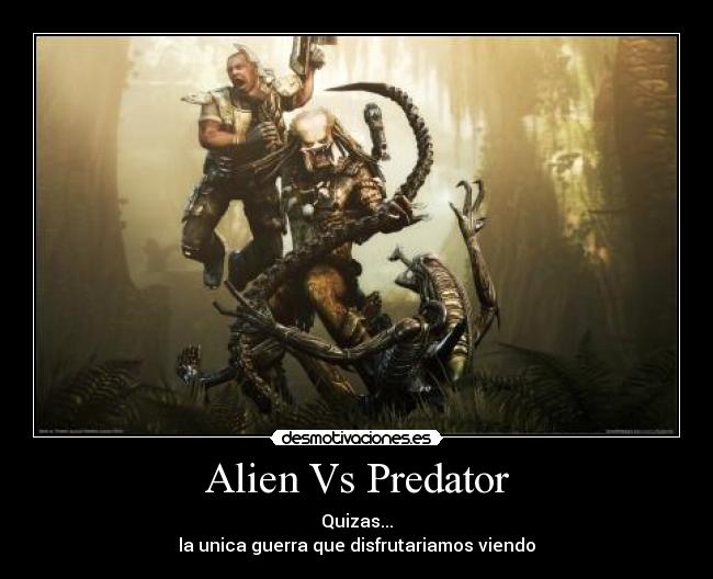 Alien Vs Predator - Quizas...
la unica guerra que disfrutariamos viendo