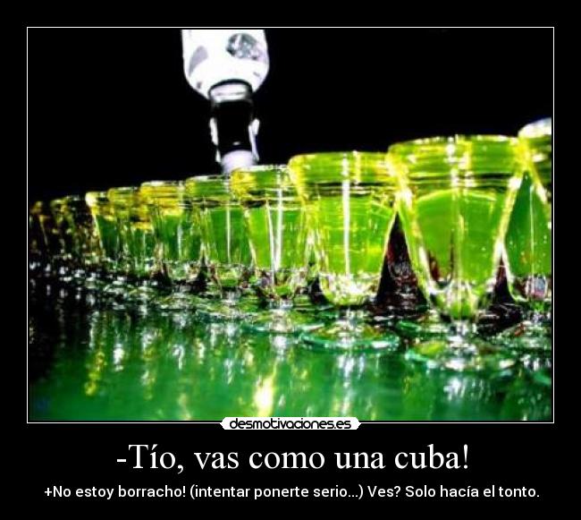 -Tío, vas como una cuba! - +No estoy borracho! (intentar ponerte serio...) Ves? Solo hacía el tonto.
