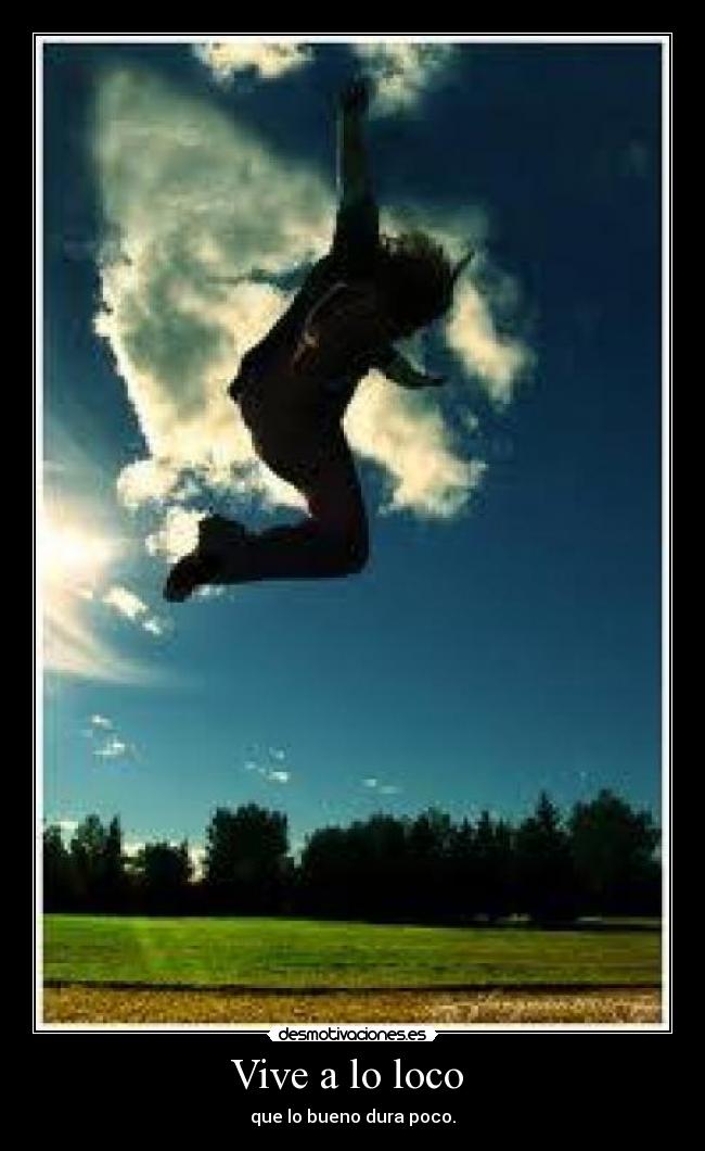 Vive a lo loco  - que lo bueno dura poco.