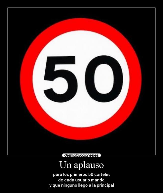 Un aplauso - para los primeros 50 carteles
de cada usuario mando,
y que ninguno llego a la principal