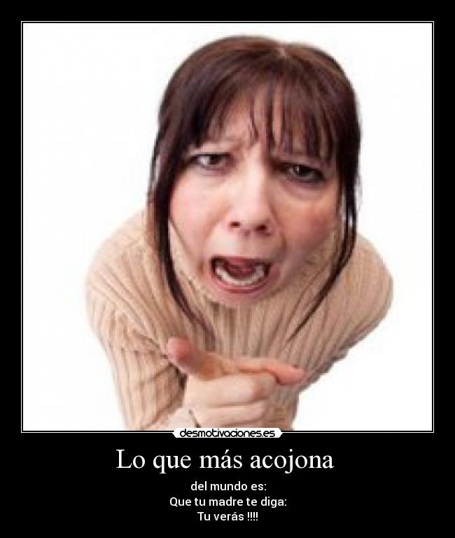 Lo que más acojona - del mundo es:
Que tu madre te diga:
Tu verás !!!!
