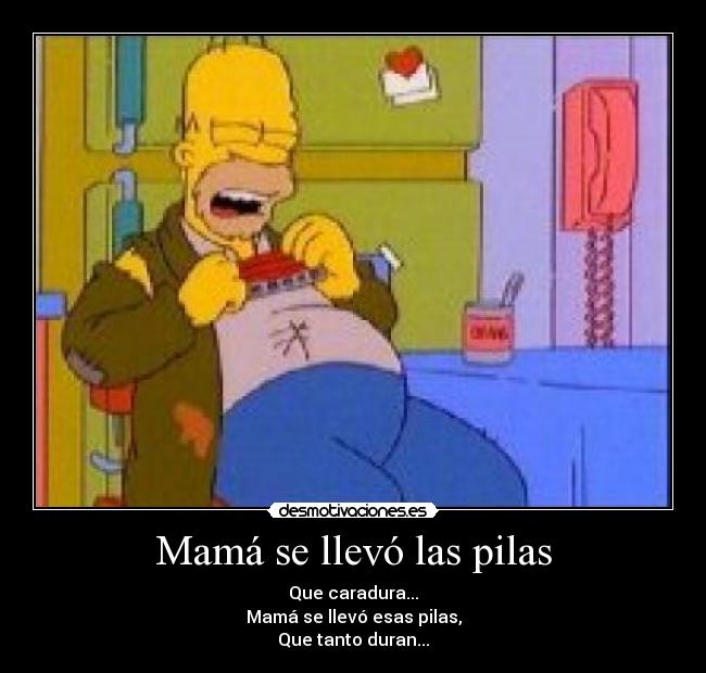 Mamá se llevó las pilas - Que caradura...
Mamá se llevó esas pilas,
Que tanto duran...