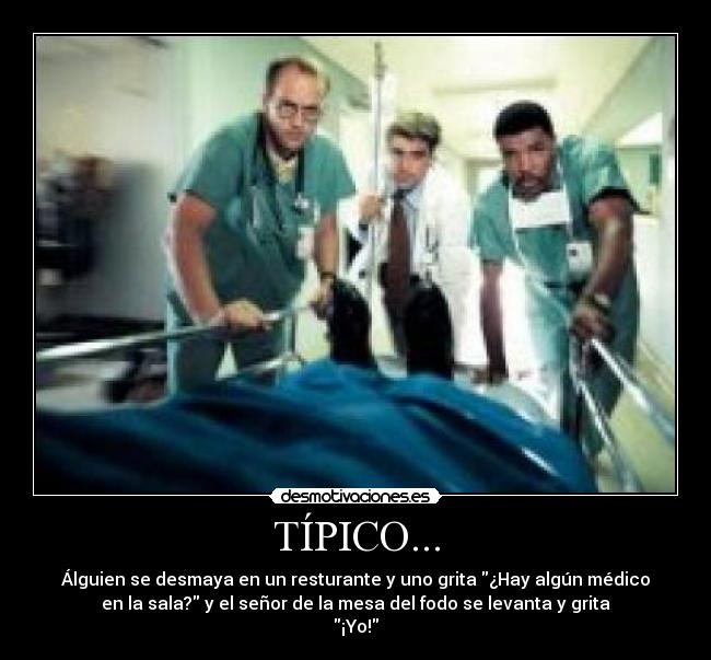 TÍPICO... - Álguien se desmaya en un resturante y uno grita ¿Hay algún médico
en la sala? y el señor de la mesa del fodo se levanta y grita
¡Yo!