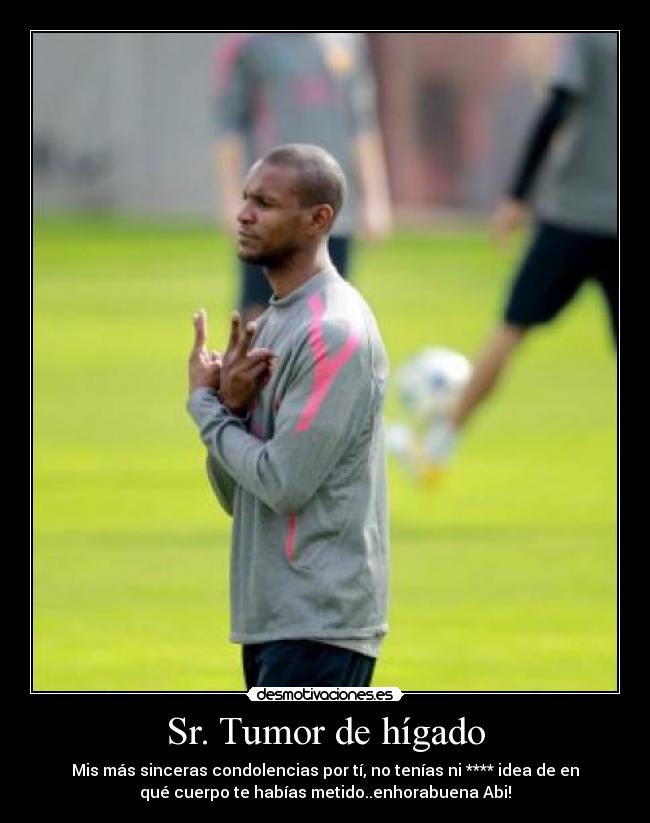 Sr. Tumor de hígado - Mis más sinceras condolencias por tí, no tenías ni **** idea de en
qué cuerpo te habías metido..enhorabuena Abi!