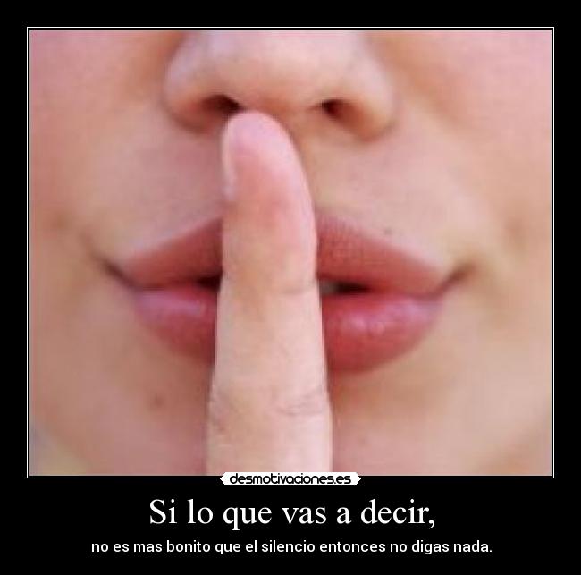 Si lo que vas a decir, - no es mas bonito que el silencio entonces no digas nada.
