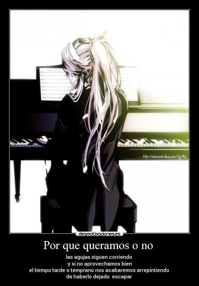 Por que queramos o no  - las agujas siguen corriendo 
y si no aprovechamos bien
el tiempo tarde o temprano nos acabaremos arrepintiendo 
de haberlo dejado  escapar 