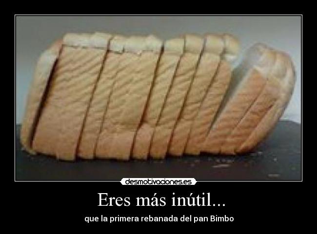 Eres más inútil... - que la primera rebanada del pan Bimbo