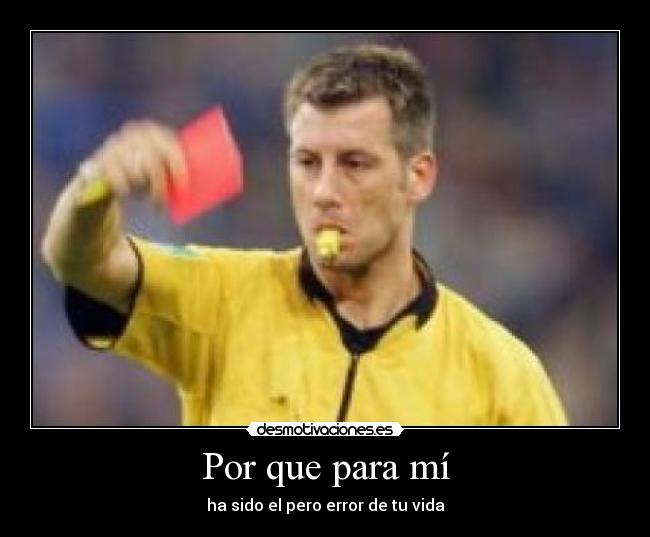 Por que para mí - ha sido el pero error de tu vida