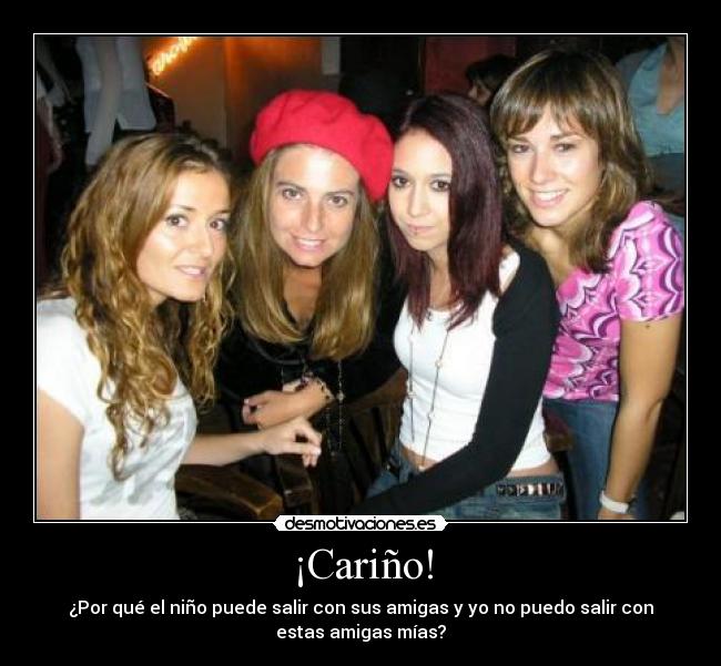 ¡Cariño! - ¿Por qué el niño puede salir con sus amigas y yo no puedo salir con
estas amigas mías?